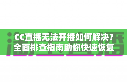 CC直播无法开播如何解决?全面排查指南助你快速恢复直播 CC直播无法开播如何解决?全面排查指南助你快速恢复直播