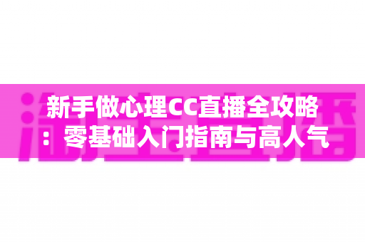 新手做心理CC直播全攻略：零基础入门指南与高人气运营实战技巧