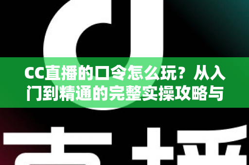 CC直播的口令怎么玩?从入门到精通的完整实操攻略与福利领取指南 CC直播的口令怎么玩?从入门到精通的完整实操攻略与福利领取指南