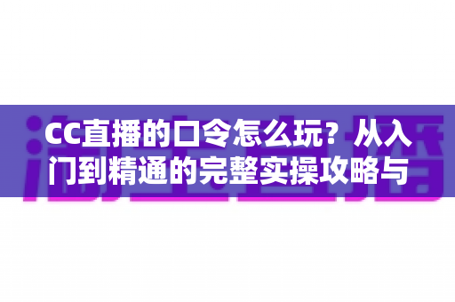 CC直播的口令怎么玩？从入门到精通的完整实操攻略与福利领取指南