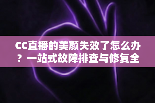 CC直播的美颜失效了怎么办？一站式故障排查与修复全攻略