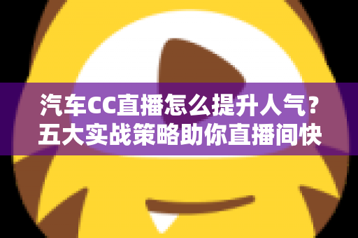 汽车CC直播怎么提升人气?五大实战策略助你直播间快速涨粉引流 汽车CC直播怎么提升人气?五大实战策略助你直播间快速涨粉引流