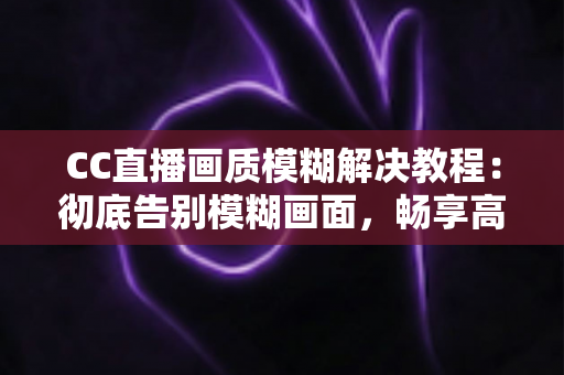 CC直播画质模糊解决教程:彻底告别模糊画面,畅享高清直播体验的完整指南 CC直播画质模糊解决教程:彻底告别模糊画面,畅享高清直播体验的完整指南