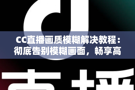 CC直播画质模糊解决教程:彻底告别模糊画面,畅享高清直播体验的完整指南 CC直播画质模糊解决教程:彻底告别模糊画面,畅享高清直播体验的完整指南