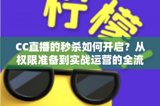 CC直播的秒杀如何开启?从权限准备到实战运营的全流程秒杀玩法指南 CC直播的秒杀如何开启?从权限准备到实战运营的全流程秒杀玩法指南