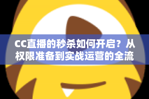 CC直播的秒杀如何开启？从权限准备到实战运营的全流程秒杀玩法指南