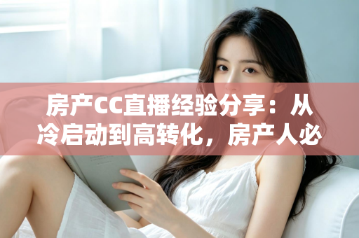 房产CC直播经验分享:从冷启动到高转化,房产人必看的直播实战指南 房产CC直播经验分享:从冷启动到高转化,房产人必看的直播实战指南