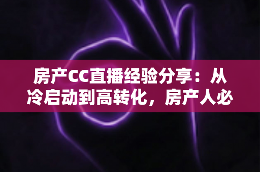 房产CC直播经验分享:从冷启动到高转化,房产人必看的直播实战指南 房产CC直播经验分享:从冷启动到高转化,房产人必看的直播实战指南