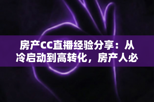 房产CC直播经验分享：从冷启动到高转化，房产人必看的直播实战指南