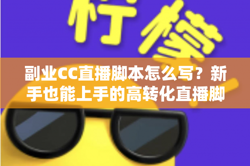 副业CC直播脚本怎么写?新手也能上手的高转化直播脚本撰写全攻略 副业CC直播脚本怎么写?新手也能上手的高转化直播脚本撰写全攻略