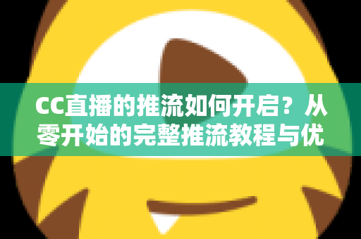 CC直播的推流如何开启？从零开始的完整推流教程与优化指南