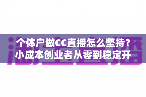 个体户做CC直播怎么坚持？小成本创业者从零到稳定开播的实战指南