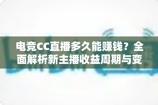 电竞CC直播多久能赚钱？全面解析新主播收益周期与变现技巧
