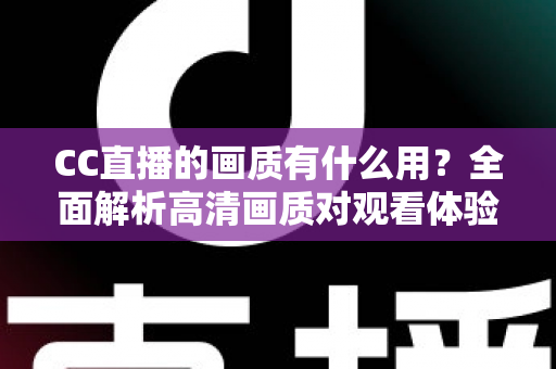 CC直播的画质有什么用？全面解析高清画质对观看体验与直播成功的核心价值