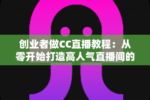 创业者做CC直播教程:从零开始打造高人气直播间的完整实战指南 创业者做CC直播教程:从零开始打造高人气直播间的完整实战指南