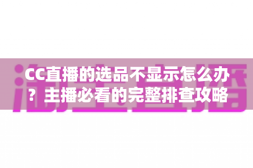 CC直播的选品不显示怎么办?主播必看的完整排查攻略与实用解决技巧 CC直播的选品不显示怎么办?主播必看的完整排查攻略与实用解决技巧