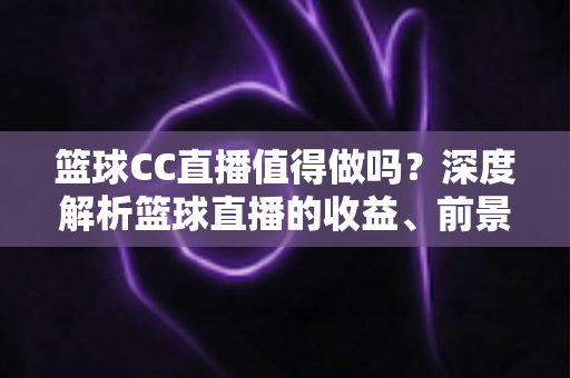 篮球CC直播值得做吗？深度解析篮球直播的收益、前景与入行全攻略