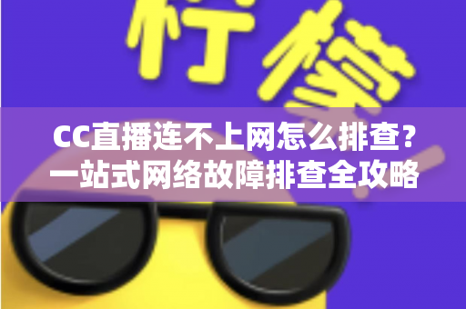 CC直播连不上网怎么排查?一站式网络故障排查全攻略帮你快速恢复观看体验 CC直播连不上网怎么排查?一站式网络故障排查全攻略帮你快速恢复观看体验