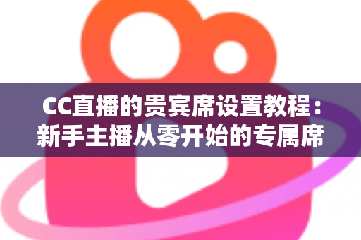 CC直播的贵宾席设置教程：新手主播从零开始的专属席位搭建全指南