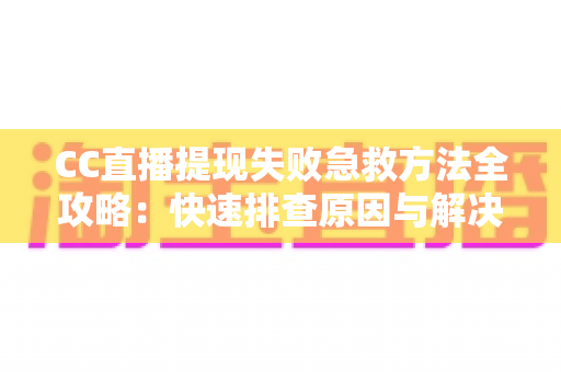 CC直播提现失败急救方法全攻略：快速排查原因与解决步骤，让收益安心到账