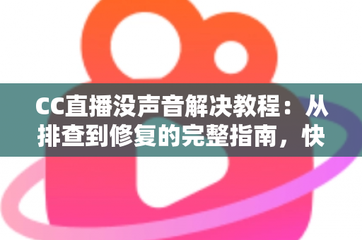 CC直播没声音解决教程:从排查到修复的完整指南,快速找回清晰声音 CC直播没声音解决教程:从排查到修复的完整指南,快速找回清晰声音