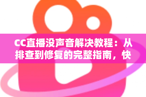 CC直播没声音解决教程：从排查到修复的完整指南，快速找回清晰声音