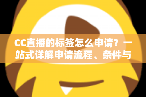 CC直播的标签怎么申请?一站式详解申请流程、条件与实用技巧 CC直播的标签怎么申请?一站式详解申请流程、条件与实用技巧