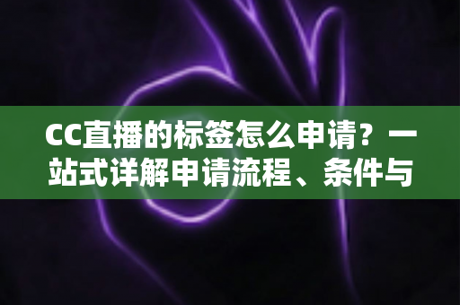CC直播的标签怎么申请?一站式详解申请流程、条件与实用技巧 CC直播的标签怎么申请?一站式详解申请流程、条件与实用技巧