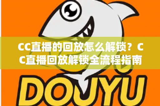 CC直播的回放怎么解锁?CC直播回放解锁全流程指南与实用技巧分享 CC直播的回放怎么解锁?CC直播回放解锁全流程指南与实用技巧分享