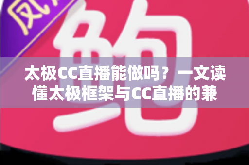太极CC直播能做吗？一文读懂太极框架与CC直播的兼容性、风险与替代方案