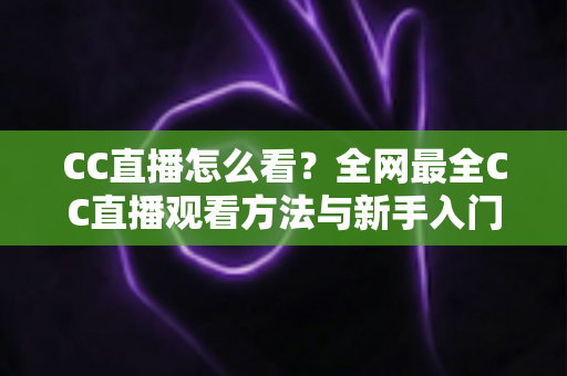 CC直播怎么看？全网最全CC直播观看方法与新手入门指南