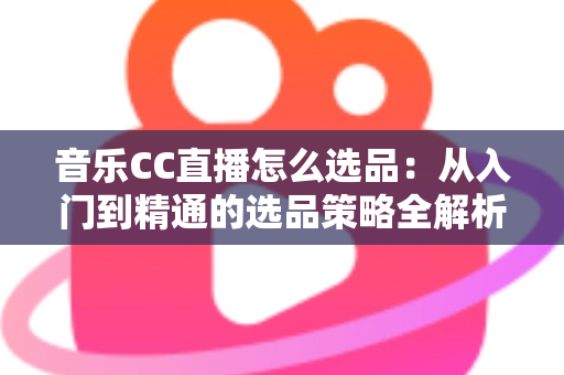音乐CC直播怎么选品：从入门到精通的选品策略全解析