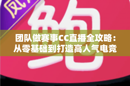 团队做赛事CC直播全攻略：从零基础到打造高人气电竞直播间的实战指南