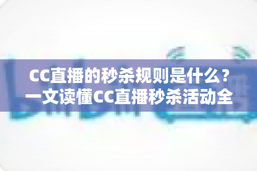 CC直播的秒杀规则是什么？一文读懂CC直播秒杀活动全流程与省钱技巧