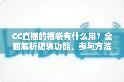 CC直播的福袋有什么用？全面解析福袋功能、参与方法与实用技巧