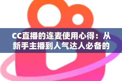 CC直播的连麦使用心得:从新手主播到人气达人必备的互动实战全攻略 CC直播的连麦使用心得:从新手主播到人气达人必备的互动实战全攻略