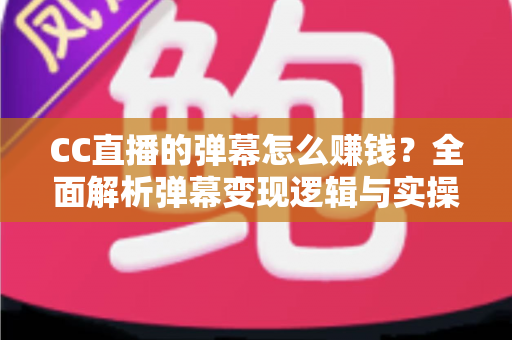 CC直播的弹幕怎么赚钱?全面解析弹幕变现逻辑与实操指南 CC直播的弹幕怎么赚钱?全面解析弹幕变现逻辑与实操指南