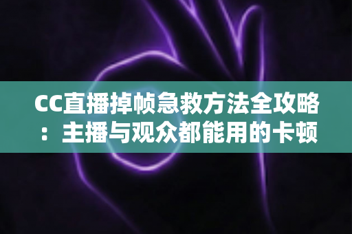 CC直播掉帧急救方法全攻略:主播与观众都能用的卡顿修复指南,快速恢复流畅直播体验 CC直播掉帧急救方法全攻略:主播与观众都能用的卡顿修复指南,快速恢复流畅直播体验