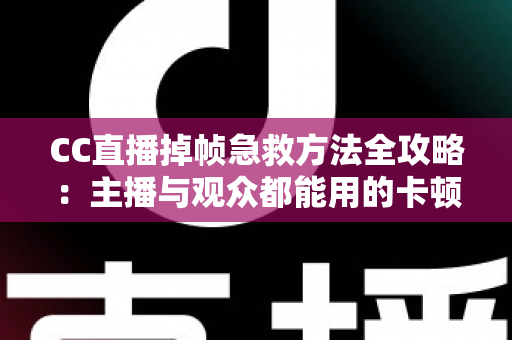 CC直播掉帧急救方法全攻略：主播与观众都能用的卡顿修复指南，快速恢复流畅直播体验