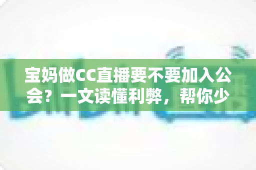 宝妈做CC直播要不要加入公会?一文读懂利弊,帮你少走弯路 宝妈做CC直播要不要加入公会?一文读懂利弊,帮你少走弯路