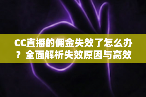 CC直播的佣金失效了怎么办？全面解析失效原因与高效解决方法