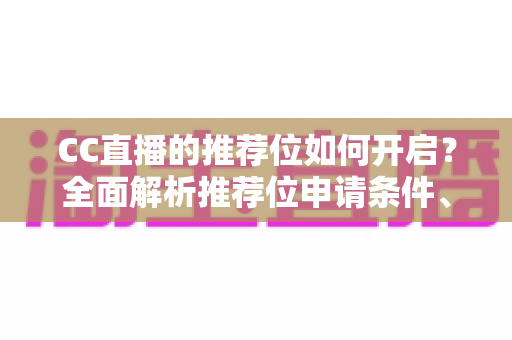 CC直播的推荐位如何开启？全面解析推荐位申请条件、开通步骤与流量提升实用技巧