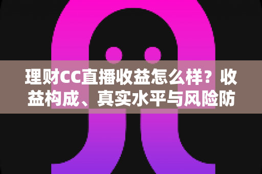 理财CC直播收益怎么样?收益构成、真实水平与风险防范全解析 理财CC直播收益怎么样?收益构成、真实水平与风险防范全解析