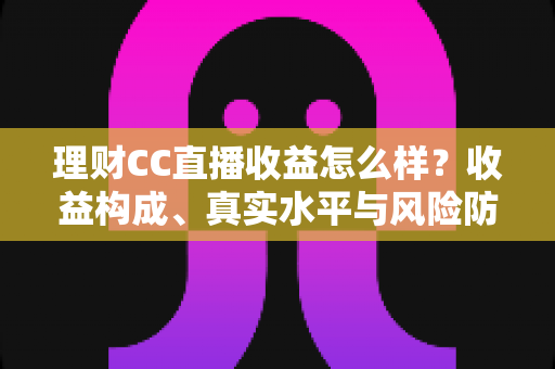 理财CC直播收益怎么样?收益构成、真实水平与风险防范全解析 理财CC直播收益怎么样?收益构成、真实水平与风险防范全解析