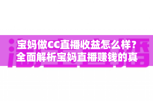 宝妈做CC直播收益怎么样?全面解析宝妈直播赚钱的真实收入与前景 宝妈做CC直播收益怎么样?全面解析宝妈直播赚钱的真实收入与前景