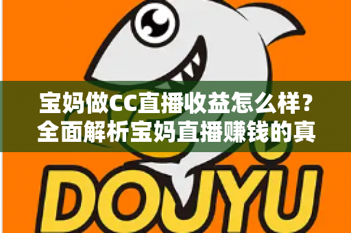 宝妈做CC直播收益怎么样？全面解析宝妈直播赚钱的真实收入与前景