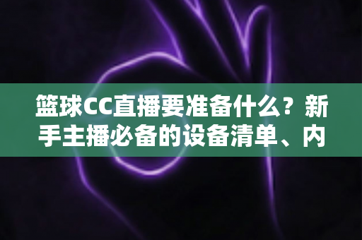 篮球CC直播要准备什么？新手主播必备的设备清单、内容策划与开播实战全攻略