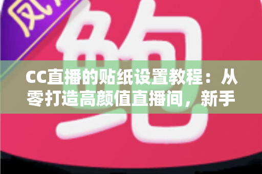CC直播的贴纸设置教程:从零打造高颜值直播间,新手主播必看的完整实操指南 CC直播的贴纸设置教程:从零打造高颜值直播间,新手主播必看的完整实操指南