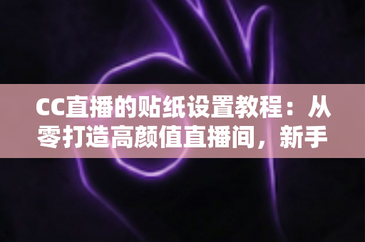 CC直播的贴纸设置教程:从零打造高颜值直播间,新手主播必看的完整实操指南 CC直播的贴纸设置教程:从零打造高颜值直播间,新手主播必看的完整实操指南