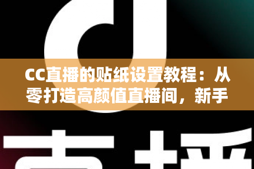 CC直播的贴纸设置教程：从零打造高颜值直播间，新手主播必看的完整实操指南